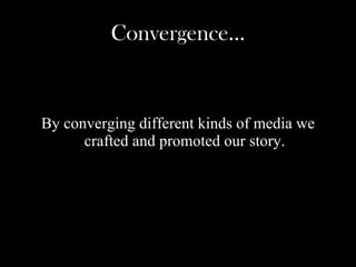 Convergence… By converging different kinds of media we crafted and promoted our story.