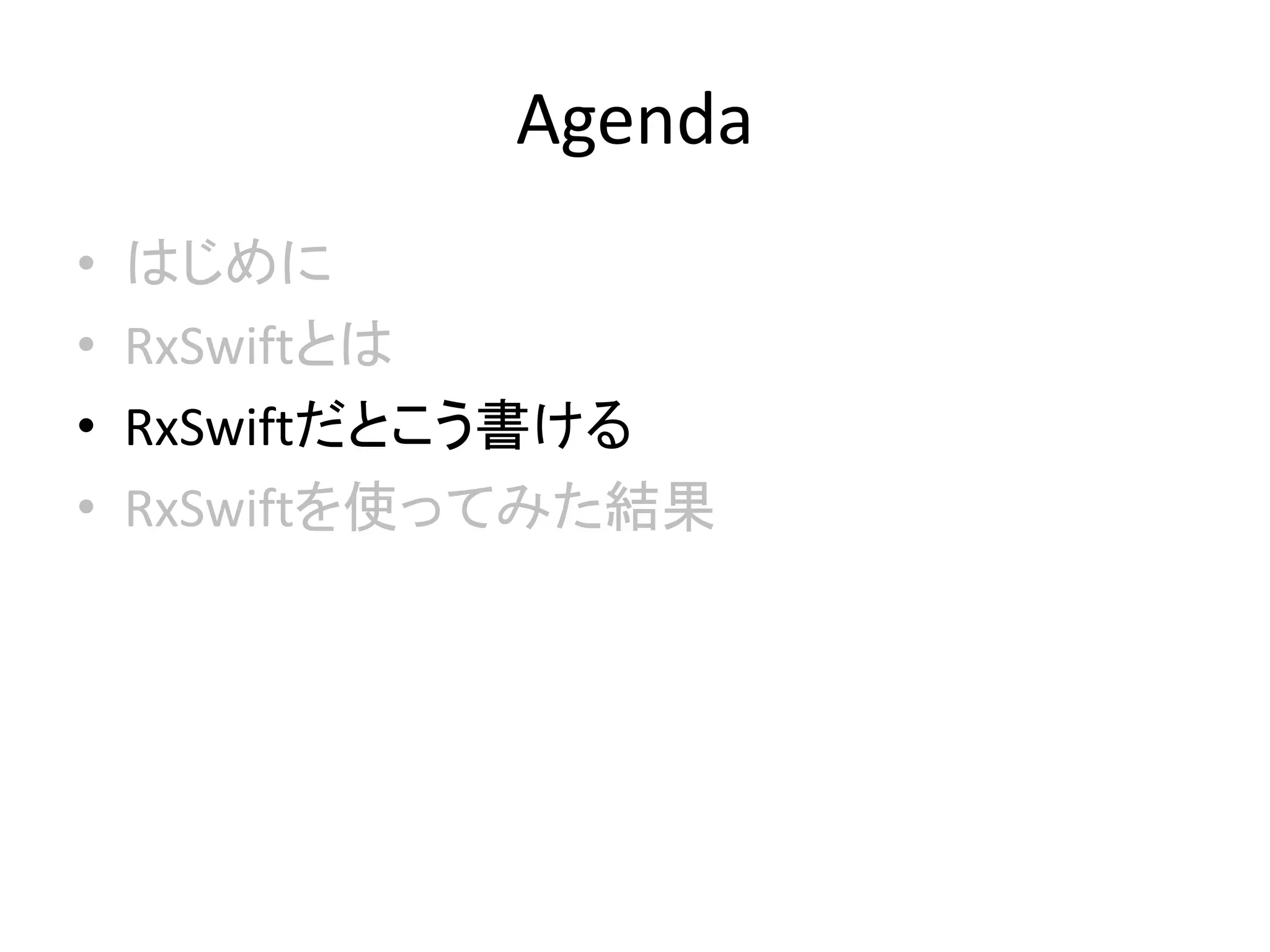 Agenda
• はじめに
• RxSwiftとは
• RxSwiftだとこう書ける
• RxSwiftを使ってみた結果
 
