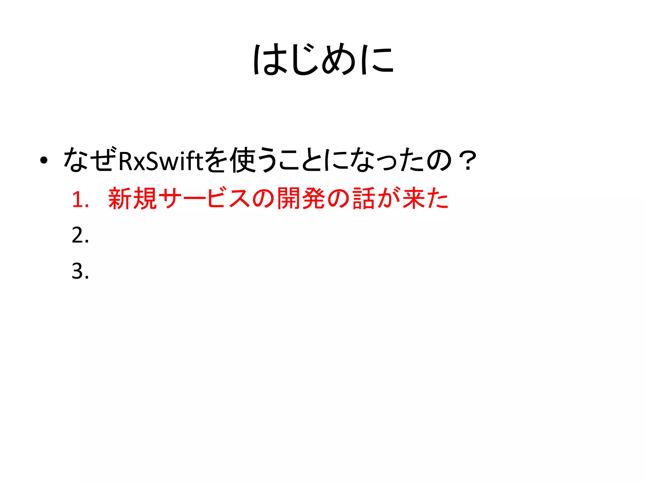 はじめに
• なぜRxSwiftを使うことになったの？
1. 新規サービスの開発の話が来た
2.
3.
 