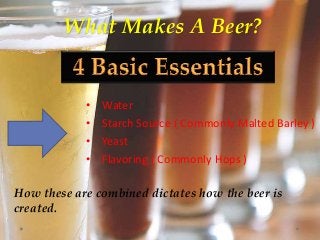 What Makes A Beer?
• Water
• Starch Source ( Commonly Malted Barley )
• Yeast
• Flavoring ( Commonly Hops )
How these are ...