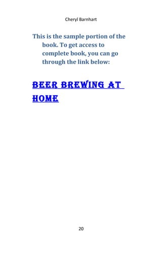 Cheryl Barnhart
This is the sample portion of the
book. To get access to
complete book, you can go
through the link below:
Beer Brewing At
Home
20
 