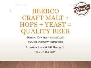BEERCO
CRAFT MALT +
HOPS + YEAST =
QUALITY BEER
Dermott Dowling – @BeerCoAU
INNER SYDNEY BREWERS
Atlassian, Level 6, 341 George St.
Wed 4th Oct 2017
10-Oct-17www.beerco.com.au
1
 