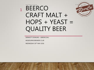 BEERCO
CRAFT MALT +
HOPS + YEAST =
QUALITY BEER
DERMOTT DOWLING – @BEERCOAU
MELBOURNE BREWERS CLUB
WEDNESDAY 30TH MAY 2018
30-May-18www.beerco.com.au
1
 