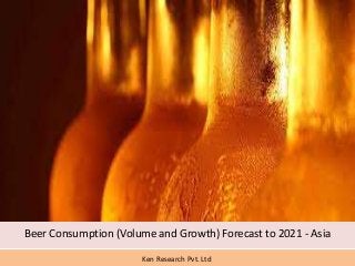 Beer Consumption (Volume and Growth) Forecast to 2021 - Asia
Ken Research Pvt. Ltd.
 