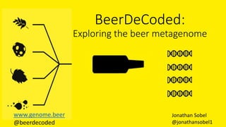 BeerDeCoded:
Exploring the beer metagenome
Jonathan Sobel
@jonathansobel1
www.genome.beer
@beerdecoded
 