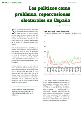 on incontables los artículos publicados
en prensa, los debates en televisiones y
en bares que en los últimos meses
intentan responder a una pregunta: “por qué
Podemos”. Cuáles son las razones que
explican el ascenso en las encuestas de esta
nueva formación en tan poco tiempo dentro
de un sistema de partidos que parecía tan
estable.
Pero muchos sociólogos y politólogos, en
realidad, llevaban tiempo preguntándose por
qué tardaba tanto en surgir un fenómeno
como este. Lo sorprendente para ellos desde
un punto de vista teórico era la resistencia
del statu quo ante presiones tan fuertes
desde dos frentes: la crisis económica y el
enorme desgaste institucional causado por la
corrupción.
Ambos afluentes venían a alimentar la
marea de fondo del descontento público,
centrada en los políticos en general y en los
partidos en particular. Resultaba un tanto
desconcertante que el efecto electoral no se
hubiese hecho notar con anterioridad. En el
siguiente gráfico se aprecia el espectacular
incremento en la importancia que los
ciudadanos dan a estos problemas desde
que el principio de la crisis.
Jorge Galindo es investigador en el
Departamento de Sociología de la
Universidad de Ginebra. Escribe en
Politikon.
En una primera lectura rápida pareciere que
las dos grandes escaladas de preocupación
por la situación económica (entre finales de
2007 y principios de 2008, coincidiendo con
el pinchazo de la burbuja) y la corrupción
(entre finales de 2012 y principios de 2013,
punto álgido del caso Bárcenas) han ido
arrastrando de manera lenta pero constante
a los dedos acusadores hacia los partidos.
Sin embargo, el gráfico siguiente nos
proporciona ingredientes para poner en
duda una interpretación tan cortoplacista.
S
 