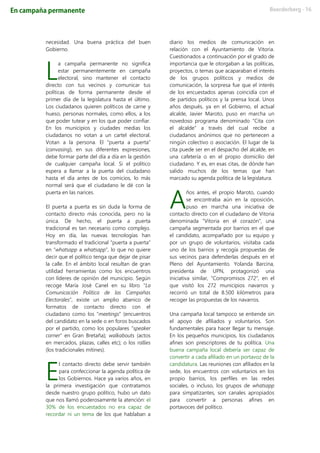 necesidad. Una buena práctica del buen
Gobierno.
a campaña permanente no significa
estar permanentemente en campaña
electoral, sino mantener el contacto
directo con tus vecinos y comunicar tus
políticas de forma permanente desde el
primer día de la legislatura hasta el último.
Los ciudadanos quieren políticos de carne y
hueso, personas normales, como ellos, a los
que poder tutear y en los que poder confiar.
En los municipios y ciudades medias los
ciudadanos no votan a un cartel electoral.
Votan a la persona. El “puerta a puerta”
(canvasing), en sus diferentes expresiones,
debe formar parte del día a día en la gestión
de cualquier campaña local. Si el político
espera a llamar a la puerta del ciudadano
hasta el día antes de los comicios, lo más
normal será que el ciudadano le dé con la
puerta en las narices.
El puerta a puerta es sin duda la forma de
contacto directo más conocida, pero no la
única. De hecho, el puerta a puerta
tradicional es tan necesario como complejo.
Hoy en día, las nuevas tecnologías han
transformado el tradicional “puerta a puerta”
en “whatsapp a whatsapp”, lo que no quiere
decir que el político tenga que dejar de pisar
la calle. En el ámbito local resultan de gran
utilidad herramientas como los encuentros
con líderes de opinión del municipio. Según
recoge María José Canel en su libro “La
Comunicación Política de las Campañas
Electorales”, existe un amplio abanico de
formatos de contacto directo con el
ciudadano como los “meetings” (encuentros
del candidato en la sede o en foros buscados
por el partido, como los populares “speaker
corner” en Gran Bretaña); walkabouts (actos
en mercados, plazas, calles etc); o los rallies
(los tradicionales mítines).
l contacto directo debe servir también
para confeccionar la agenda política de
los Gobiernos. Hace ya varios años, en
la primera investigación que contratamos
desde nuestro grupo político, hubo un dato
que nos llamó poderosamente la atención: el
30% de los encuestados no era capaz de
recordar ni un tema de los que hablaban a
diario los medios de comunicación en
relación con el Ayuntamiento de Vitoria.
Cuestionados a continuación por el grado de
importancia que le otorgaban a las políticas,
proyectos, o temas que acaparaban el interés
de los grupos políticos y medios de
comunicación, la sorpresa fue que el interés
de los encuestados apenas coincidía con el
de partidos políticos y la prensa local. Unos
años después, ya en el Gobierno, el actual
alcalde, Javier Maroto, puso en marcha un
novedoso programa denominado “Cita con
el alcalde” a través del cual recibe a
ciudadanos anónimos que no pertenecen a
ningún colectivo o asociación. El lugar de la
cita puede ser en el despacho del alcalde, en
una cafetería o en el propio domicilio del
ciudadano. Y es, en esas citas, de dónde han
salido muchos de los temas que han
marcado su agenda política de la legislatura.
ños antes, el propio Maroto, cuando
se encontraba aún en la oposición,
puso en marcha una iniciativa de
contacto directo con el ciudadano de Vitoria
denominada “Vitoria en el corazón”, una
campaña segmentada por barrios en el que
el candidato, acompañado por su equipo y
por un grupo de voluntarios, visitaba cada
uno de los barrios y recogía propuestas de
sus vecinos para defenderlas después en el
Pleno del Ayuntamiento. Yolanda Barcina,
presidenta de UPN, protagonizó una
iniciativa similar, “Compromisos 272”, en el
que visitó los 272 municipios navarros y
recorrió un total de 8.500 kilómetros para
recoger las propuestas de los navarros.
Una campaña local tampoco se entiende sin
el apoyo de afiliados y voluntarios. Son
fundamentales para hacer llegar tu mensaje.
En los pequeños municipios, los ciudadanos
afines son prescriptores de tu política. Una
buena campaña local debería ser capaz de
convertir a cada afiliado en un portavoz de la
candidatura. Las reuniones con afiliados en la
sede, los encuentros con voluntarios en los
propio barrios, los perfiles en las redes
sociales, o incluso, los grupos de whatsapp
para simpatizantes, son canales apropiados
para convertir a personas afines en
portavoces del político.
L
E
A
 