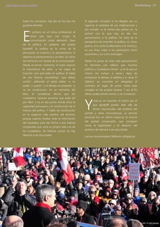 todos los conceptos, hay dos en los que me
gustaría ahondar.
l primero es un tema profesional, el
tema que aquí nos ocupa: la
comunicación como elemento clave
de la política. En palabras del propio
Ignatieff, la política es la suma de la
persuasión, la oratoria y la perseverancia. Si
dejamos la perseverancia a un lado, los otros
dos términos son facetas de la comunicación.
Desde el primer momento, el autor expone
la importancia de saber –y ser capaz de
trasmitir– por qué estás en política. Él habla
de esa historia (storytelling) “que debes
contar”, utilizando el verbo deber –y no
poder, o querer- y el tiempo en presente –y
no en condicional–. En un momento del
libro, el canadiense afirma que los
ciudadanos “quieren escuchar que estás ahí
por ellos” y es en ese punto donde entra la
capacidad persuasiva y la construcción de la
historia del político. Y hablo de construcción
en la acepción más positiva del término,
porque supone recabar toda la información
del candidato para dar forma a esa historia
compartida que unirá su propia vida a la de
los ciudadanos. Sin historia común no hay
derecho a ser escuchado.
El segundo concepto lo he elegido por su
vigencia, la seriedad de sus implicaciones y
por inundar –o al menos eso pienso yo– la
actitud con la que hoy en día nos
aproximamos a la política. Se trata de la
perspectiva de entender la política no como
guerra, sino como la alternativa a la misma y,
en esa línea, tratar a los adversarios como
oponentes y no como enemigos.
Desde mi punto de vista, esta aproximación
en términos casi bélicos que muchos
políticos y ciudadanos tienen –y en la que yo
misma me incluyo a veces–, lejos de
enriquecer el debate, lo debilita y lo vacía. El
objetivo se convierte en desgastar al
contrario en lugar de poner todas esas
energías en las propias fuerzas. Y así, el fin
último acaba siendo vencer, y no convencer.
este es, en resumen, el motivo por el
que Ignatieff pierde. Más allá de
temas coyunturales, del contexto del
partido y otras circunstancias, su derrota
personal fue, en última instancia, la victoria
del partido conservador, que consiguió
minar la legitimidad y el derecho del
profesor de Harvard a ser escuchado.
Lectura recomendada. Reflexión obligatoria.
E
Y
Imagen de John Hansen
 