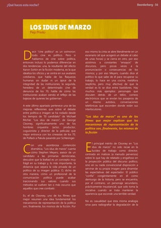 ecir “cine político” es un oxímoron:
todo cine es político. Pero si
hablamos de cine sobre política,
entonces incluso lo podemos diferenciar en
dos tendencias: una, la resultante del efecto
Aaron Sorkin en la ficción moderna, es la que
idealiza los oficios y se centra en sus avatares
cotidianos, que habla de las flaquezas
humanas sin dudar ni un ápice de la
integridad de las instituciones; la segunda,
heredera de un determinado cine de
denuncia de los 70, habla de cómo las
instituciones acaban siendo el reflejo de las
bajezas de quienes las gobiernan.
A este último apartado pertenece una de las
mejoras reflexiones que sobre el debate
entre política e imagen se ha rodado desde
los tiempos de “El candidato” de Michael
Ritchie: “Los idus de marzo”, de George
Clooney, significativamente uno de los
hombres orquestra (actor, productor,
coguionista y director de la película) que
mejor entronca con los cineastas de los 70,
de Pollack a Pakula pasando por Schlesinger.
on una asombrosa contención
dramática, “Los idus de marzo” cuenta
cómo Stephen Meyers, asesor de un
candidato a las primarias demócratas,
descubre que la lealtad es un concepto muy
frágil en su trabajo y, lo más importante, la
distancia que separa la vida privada de un
político de su imagen pública. O, dicho de
otra manera, cómo un profesional de la
comunicación política puede acabar
traicionando sus valores cuando sus
métodos se vuelven tan o más oscuros que
aquellos que cree combatir.
Es, el de Clooney, uno de los filmes que
mejor resumen una idea fundamental: los
mecanismos de representación de la política
son, finalmente, los mismos de la ficción. Por
eso mismo la cinta se abre literalmente en un
escenario (el que acogerá un debate al cabo
de unas horas) y se cierra en otro, por eso
asistimos a constantes “ensayos” de
discursos, pero pocas veces a la
pronunciación o consecuencias de los
mismos; y por eso Meyers, cuando dice al
político lo que sabe de él para recuperar su
trabajo, lo hace en una cocina, metáfora
(explícita, pero muy efectiva) de que la
verdad es lo se dice entre bastidores. Hay
muchos más ejemplos: personajes que
discuten detrás de un telón, correos
electrónicos que se envían los pasajeros de
un mismo autobús, conversaciones
telefónicas que esconden donde están sus
interlocutores.
“Los idus de marzo” es uno de los
filmes que mejor explican que los
mecanismos de representación de la
política son, finalmente, los mismos de
la ficción
l principal mérito de Clooney en “Los
idus de marzo” no solo recae en la
lucidez de trabajo como director,
centrado en matices (a menudo perversos)
sobre lo que hay de relatado y engañoso en
la proyección pública del discurso político,
sino en su nada convencional disposición a
servirse de su propia imagen para dinamitar
las expectativas del espectador. El público
“confía” congénitamente en él como
demiurgo de la historia, pero se encuentra,
por el contrario, un personaje secundario,
prácticamente insustancial, que solo toma la
iniciativa cuando se trata mantener la
apariencia que esconde una terrible verdad.
No es casualidad que ésta misma analogía
sirva para radiografiar la degradación de la
D
C E
 