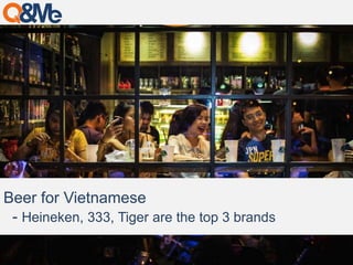 Beer for Vietnamese 
- Heineken, 333, Tiger are the top 3 brands 
 