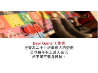 Beer Game 工作坊 被譽為二十世紀最偉大的遊戲 全球每年有上萬人在玩 您不可不親身體驗！ 