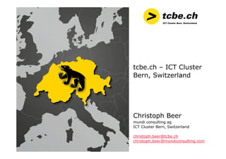 tcbe.ch – ICT Cluster
Bern, Switzerland
Christoph Beer
mundi consulting ag
ICT Cluster Bern, Switzerland
christoph.beer@tcbe.ch
christoph.beer@mundiconsulting.com
 