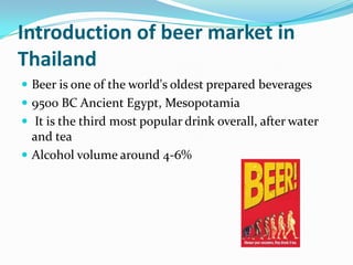 Introduction of beer market in ThailandBeer is one of the world's oldest prepared beverages9500 BC Ancient Egypt, Mesopotamia It is the third most popular drink overall, after water and teaAlcohol volume around 4-6%