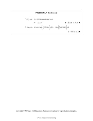 Copyright © McGraw-Hill Education. Permission required for reproduction or display.
PROBLEM 7.7 (Continued)
0: (37.5 lb)sin (39.094 ) 0
y
F F

    
23.647
F   23.6 lb

F 76.0° 
3 4
0: (16 in.) (37.5 lb) [(8 2) in.] (37.5 lb) 0
5 5
J
M M
   
     
   
   
540 lb in.
 
M 
www.elsolucionario.org
 