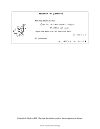 Copyright © McGraw-Hill Education. Permission required for reproduction or display.
PROBLEM 7.12 (Continued)
Free body: (For 90°)
BJ  
0: (280 N)(0.16 m)(1 cos ) 0
J
M M 
    
(44.8 N m)(1 cos )
M 
  
Largest value occurs for 90 ,
   that is, at C, and is
44.8 N m
C
M   
We conclude that
max 45.2 N m
M   for 82.9
   
www.elsolucionario.org
 