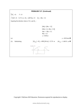 Copyright © McGraw-Hill Education. Permission required for reproduction or display.
PROBLEM 7.57 (Continued)
0: 0
y
F V
  
 
2 2
0: 3.2 N m 40 N 0 40 3.2
M M a M a
       
Equating the absolute values of 1 2
and
M M :
 
40 40 3.2
40 40 3.2
40 40 3.2
80 3.2
0.04 m
a a
a a
a a
a
a
 
   
  


(a) 40.0 mm
a  
(b) Substituting:  
max 2 40N .04 m 3.2 N m
M M
    max
| | 1.600 N m
M   
www.elsolucionario.org
 