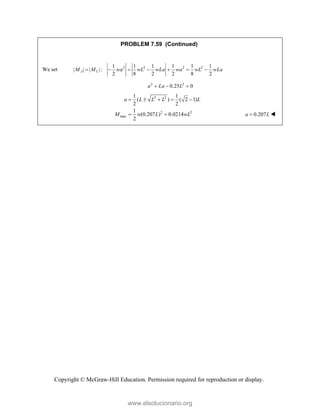 Copyright © McGraw-Hill Education. Permission required for reproduction or display.
PROBLEM 7.59 (Continued)
We set 2 2 2 2
1 1 1 1 1 1
| | | |:
2 8 2 2 8 2
A C
M M wa wL wLa wa wL wLa
      
2 2
0.25 0
a La L
  
2 2
2 2
max
1 1
( ) ( 2 1)
2 2
1
(0.207 ) 0.0214
2
    
 
a L L L L
M w L wL 0.207
a L
 
www.elsolucionario.org
 