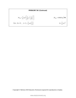 Copyright © McGraw-Hill Education. Permission required for reproduction or display.
PROBLEM 7.86 (Continued)
3
2
max 0
1 1 1
6 3 3
M w L
 
 
 
   
 
 
 
2
max 0
0.0642
M w L
 
Note: At x 0, 0
1 1
2 3
A
A V w L
 
   
 
0
1
6
w L

A 
www.elsolucionario.org
 
