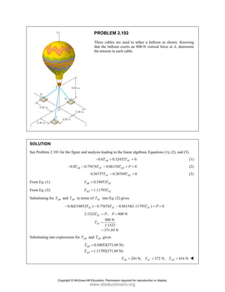PROBLEM 2.102
Three cables are used to tether a balloon as shown. Knowing
that the balloon exerts an 800-N vertical force at A, determine
the tension in each cable.
SOLUTION
See Problem 2.101 for the figure and analysis leading to the linear algebraic Equations (1), (2), and (3).
0.6 0.32432 0
AB AC
T T
− + = (1)
0.8 0.75676 0.86154 0
AB AC AD
T T T P
− − − + = (2)
0.56757 0.50769 0
AC AD
T T
− = (3)
From Eq. (1): 0.54053
AB AC
T T
=
From Eq. (3): 1.11795
AD AC
T T
=
Substituting for AB
T and AD
T in terms of AC
T into Eq. (2) gives
0.8(0.54053 ) 0.75676 0.86154(1.11795 ) 0
AC AC AC
T T T P
− − − + =
2.1523 ; 800 N
800 N
2.1523
371.69 N
AC
AC
T P P
T
= =
=
=
Substituting into expressions for AB
T and AD
T gives
0.54053(371.69 N)
1.11795(371.69 N)
AB
AD
T
T
=
=
201 N, 372 N, 416 N
AB AC AD
T T T
= = =
Copyright © McGraw-Hill Education. Permission required for reproduction or display.
www.elsolucionario.org
 