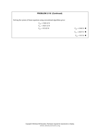 PROBLEM 2.116 (Continued)
Solving the system of linear equations using conventional algorithms gives:
1340.14 N
1025.12 N
915.03 N
AB
AC
AD
T
T
T
=
=
= 1340 N
AB
T =
1025 N
AC
T =
915 N
AD
T =
Copyright © McGraw-Hill Education. Permission required for reproduction or display.
www.elsolucionario.org
 