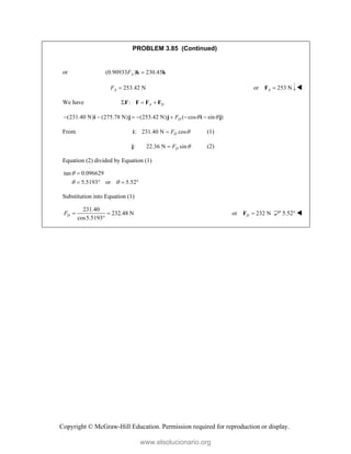 Copyright © McGraw-Hill Education. Permission required for reproduction or display.
PROBLEM 3.85 (Continued)
or (0.90933 ) 230.45
A
F 
k k
253.42 N
A
F  or 253 N
A 
F 
We have : A D
  
F F F F
(231.40 N) (275.78 N) (253.42 N) ( cos sin )
D
F  
      
i j j i j
From : 231.40 N cos
D
F 

i (1)
:
j 22.36 N sin
D
F 
 (2)
Equation (2) divided by Equation (1)
tan 0.096629
5.5193 or 5.52

 

   
Substitution into Equation (1)
231.40
232.48 N
cos5.5193
D
F  

or 232 N
D 
F 5.52° 
www.elsolucionario.org
 
