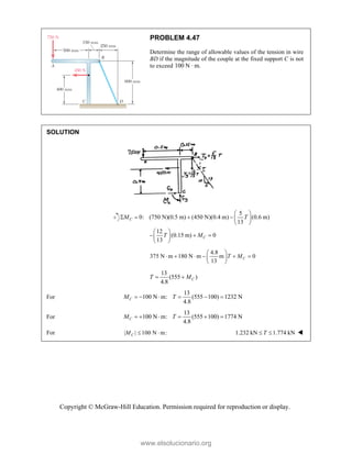 Copyright © McGraw-Hill Education. Permission required for reproduction or display.
PROBLEM 4.47
Determine the range of allowable values of the tension in wire
BD if the magnitude of the couple at the fixed support C is not
to exceed 100 N · m.
SOLUTION
5
0: (750 N)(0.5 m) (450 N)(0.4 m) (0.6 m)
13
12
(0.15 m) 0
13
C
C
M T
T M
 
     
 
 
  
 
 
4.8
375 N m 180 N m m 0
13
C
T M
 
     
 
 
13
(555 )
4.8
C
T M
 
For
13
100 N m: (555 100) 1232 N
4.8
C
M T
     
For
13
100 N m: (555 100) 1774 N
4.8
C
M T
     
For | | 100 N m:
C
M   1.232 kN 1.774 kN
T
  
www.elsolucionario.org
 