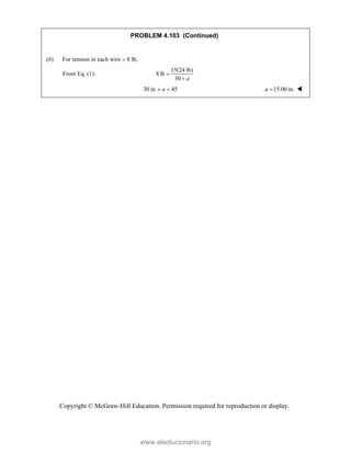 Copyright © McGraw-Hill Education. Permission required for reproduction or display.
PROBLEM 4.103 (Continued)
(b) For tension in each wire  8 lb,
From Eq. (1):
15(24 lb)
8 lb
30 a


30 in. 45
a
  15.00 in.
a  
www.elsolucionario.org
 