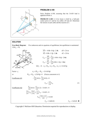 Copyright © McGraw-Hill Education. Permission required for reproduction or display.
PROBLEM 4.109
Solve Problem 4.108, assuming that the 3.6-kN load is
applied at Point A.
PROBLEM 4.108 A 2.4-m boom is held by a ball-and-
socket joint at C and by two cables AD and AE. Determine
the tension in each cable and the reaction at C.
SOLUTION
Free-Body Diagram: Five unknowns and six equations of equilibrium, but equilibrium is maintained
( 0).
AC
M
 
0.8 0.6 2.4 2.6 m
0.8 1.2 2.4 2.8 m
AD AD
AE AE
    
   
i j k
i j k



( 0.8 0.6 2.4 )
2.6
(0.8 1.2 2.4 )
2.8
AD
AD
AE
AE
T
AD
T
AD
T
AE
T
AE
    
   
i j k
i j k



0: ( 3.6 kN)
C A AD A AE A
M
       
r T r T r j
Factor :
A
r ( (3.6 kN) )
A AD AE
  
r T T j
or (3 kN) 0
AD AE
  
T T j (Forces concurrent at A)
Coefficient of i: (0.8) (0.8) 0
2.6 2.8
AD AE
T T
  
2.6
2.8
AD AE
T T
 (1)
Coefficient of j: (0.6) (1.2) 3.6 kN 0
2.6 2.8
2.6 0.6 1.2
3.6 kN 0
2.8 2.6 2.8
0.6 1.2
3.6 kN
2.8
AD AE
AE AE
AE
T T
T T
T
  
 
  
 
 

 

 
 
5.600 kN
AE
T  5.60 kN
AE
T  
www.elsolucionario.org
 