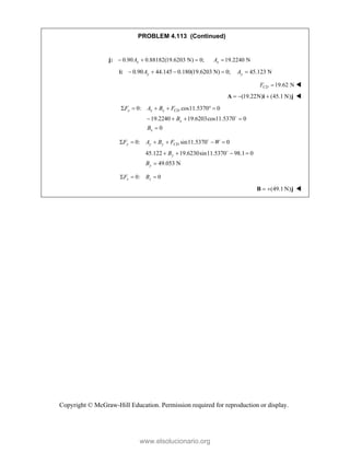 Copyright © McGraw-Hill Education. Permission required for reproduction or display.
PROBLEM 4.113 (Continued)
0.90 0.88182(19.6203 N) 0; 19.2240 N
x x
A A
   
j:
0.90 44.145 0.180(19.6203 N) 0; 45.123 N
y y
A A
    
i:
19.62 N
CD
F  
(19.22N) (45.1 N)
  
A i j 
0: cos11.5370 0
19.2240 19.6203cos11.5370 0
0
x x x CD
x
x
F A B F
B
B
     
   


0: sin11.5370 0
45.122 19.6230sin11.5370 98.1 0
49.053 N
y y y CD
y
y
F A B F W
B
B
     
   



0: 0
z z
F B
  
(49.1 N)
 
B j 
www.elsolucionario.org
 