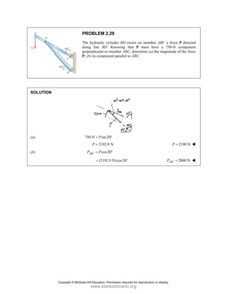 SOLUT
(a)
(b)
TION
P
Th
al
pe
P,
PROBLEM 2
he hydraulic
long line BD
erpendicular to
, (b) its compo
750 N sin
P
=
2192
P =
cos
ABC
P P
=
(219
=
2.29
cylinder BD e
D. Knowing
o member AB
onent parallel
n20°
2.9 N
s20°
2.9 N)cos20°
exerts on mem
that P must
C, determine
to ABC.
°
mber ABC a
t have a 75
(a) the magni
A
P
force P direc
0-N compon
tude of the fo
2190 N
P =
2060 N
ABC =
ted
ent
rce
Copyright © McGraw-Hill Education. Permission required for reproduction or display.
www.elsolucionario.org
 
