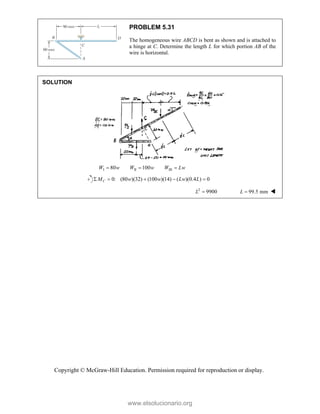 Copyright © McGraw-Hill Education. Permission required for reproduction or display.
PROBLEM 5.31
The homogeneous wire ABCD is bent as shown and is attached to
a hinge at C. Determine the length L for which portion AB of the
wire is horizontal.
SOLUTION
I II III
80 100
W w W w W Lw
  
0: (80 )(32) (100 )(14) ( )(0.4 ) 0
C
M w w Lw L
    
2
9900
L  99.5 mm
L  
www.elsolucionario.org
 