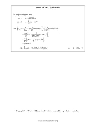 Copyright © McGraw-Hill Education. Permission required for reproduction or display.
PROBLEM 5.47* (Continued)
Use integration by parts with
3/2
4 9
2
(4 9 )
27
u x dv a x dx
du dx v a x
  
  
Then 3/2 3/2
0
0
3/2
2 5/2
0
2
3/2 5/2
2
1 2 2
(4 9 ) (4 9 )
27 27
2
(13) 1 2
(4 9 )
27 45
27
2
(13) [(13) 32]
27 45
0.78566
a
a
EL
a
x dL x a x a x dx
a
a a x
a
a
a
 
 
 
    
 
 
 
 
 
 
  
 
 
 
  
 
 

 
2
: (1.43971 ) 0.78566
EL
xL x dL x a a
 
 or 0.546
x a
 
www.elsolucionario.org
 