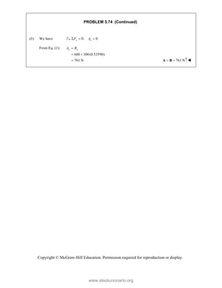 Copyright © McGraw-Hill Education. Permission required for reproduction or display.
PROBLEM 5.74 (Continued)
(b) We have 0: 0
x x
F A
  
From Eq. (1):
600 300(0.53590)
y y
A B

 
761 N
 761 N
 
A B 
www.elsolucionario.org
 