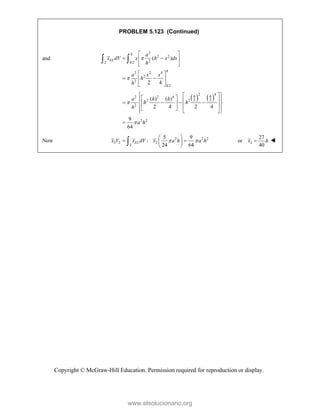 Copyright © McGraw-Hill Education. Permission required for reproduction or display.
PROBLEM 5.123 (Continued)
and
2
2 2
2
2 /2
2 2 4
2
2
/2
( )
2 4
h
EL
h
h
h
a
x dV x h x dx
h
a x x
h
h


 
 
 
 
 
 
 
 
 
   
2 4
2 2 4
2 2
2 2
2
2 2
( ) ( )
2 4 2 4
9
64
h h
a h h
h h
h
a h


 
 
 
 
 
   
 
 
 
 
 
 
 

Now 2 2 2
2 2 2
2
5 9
:
24 64
EL
x V x dV x a h a h
 
 
 
 
 
 2
27
or
40
x h
 
www.elsolucionario.org
 