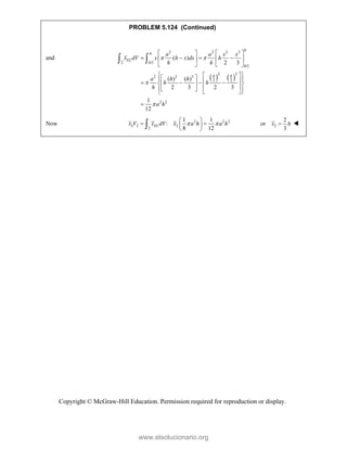 Copyright © McGraw-Hill Education. Permission required for reproduction or display.
PROBLEM 5.124 (Continued)
and
   
2 2 2 3
2 /2
/2
2 3
2 2 3
2 2
2 2
( )
2 3
( ) ( )
2 3 2 3
1
12
h
h
EL
h
h
h h
a a x x
x dV x h x dx h
h h
a h h
h h
h
a h
 


   
   
   
   
 
 
 
 
 
   
 
   
 
 
 
 

 
Now 2 2 2
2 2 2
2
1 1
:
8 12
EL
x V x dV x a h a h
 
 
 
 
 
 2
2
or
3
x h
 
www.elsolucionario.org
 