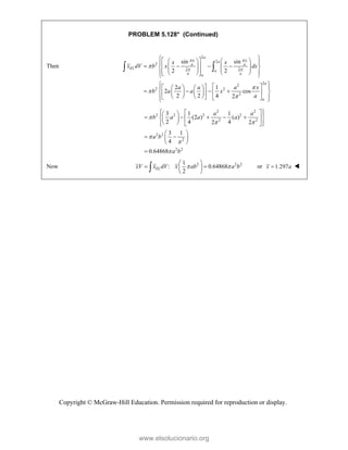 Copyright © McGraw-Hill Education. Permission required for reproduction or display.
PROBLEM 5.128* (Continued)
Then
2
2
2
2 2
2
2
2 2
2
sin sin
2 2
2 1
2 cos
2 2 4 2
a
x x
a
a a
EL
a
a a
a
a
a
x x
x dV b x dx
a a a x
b a a x
a
 
 




 
 
   
 
   
 
   
 
   
 
 
   
 
 
 
 
 
 
   
   
 
 
 
   
   
   
 
 
 
2 2
2 2 2 2
2 2
2 2
2
2 2
3 1 1
(2 ) ( )
2 4 4
2 2
3 1
4
0.64868
a a
b a a a
a b
a b

 



 
 
 
 
    
 
 
 
 
 
 
 
 
 
 
 

Now 2 2 2
1
: 0.64868
2
EL
xV x dV x ab a b
 
 
 
 
 
 or 1.297
x a
 
www.elsolucionario.org
 