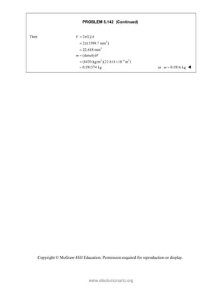 Copyright © McGraw-Hill Education. Permission required for reproduction or display.
PROBLEM 5.142 (Continued)
Then
3
3
3 6 3
2
2 (3599.7 mm )
22,618 mm
(density)
(8470 kg/m )(22.618 10 m )
V yA
m V



 



 
0.191574 kg
 or 0.1916 kg
m  
www.elsolucionario.org
 