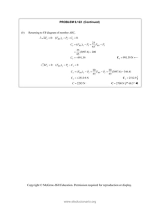Copyright © McGraw-Hill Education. Permission required for reproduction or display.
PROBLEM 6.122 (Continued)
(b) Returning to FB diagram of member ABC,
0: ( ) 0
x BD x x x
F F P C
    
25
( )
65
25
(3097.6) 200
65
991.39
x BD x x BD x
x
C F P F P
C
   
 
  991.39 N
x 
C
0: ( ) 0
y BD y y y
F F P C
    
60 60
( ) (3097.6) 346.41
65 65
y BD y y BD y
C F P F P
     
2512.9 N
y
C   2512.9
y 
C
2295 N
C  2700 N

C 68.5° 
www.elsolucionario.org
 