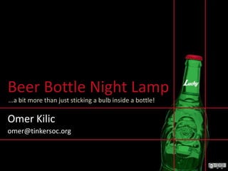 Beer Bottle Night Lamp ...a bit more than just sticking a bulb inside a bottle! Omer Kilic omer@tinkersoc.org 