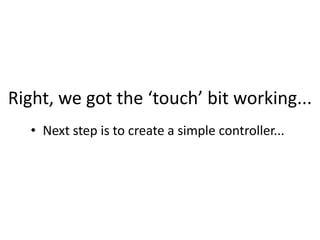 Right, we got the ‘touch’ bit working...Next step is to create a simple controller...