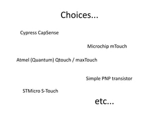 Choices...Cypress CapSenseMicrochip mTouchAtmel (Quantum) Qtouch / maxTouchSimple PNP transistorSTMicro S-Touchetc...