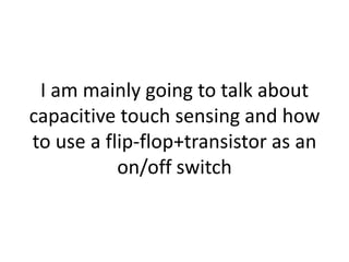 I am mainly going to talk about capacitive touch sensing and how to use a flip-flop+transistor as an on/off switch,[object Object]