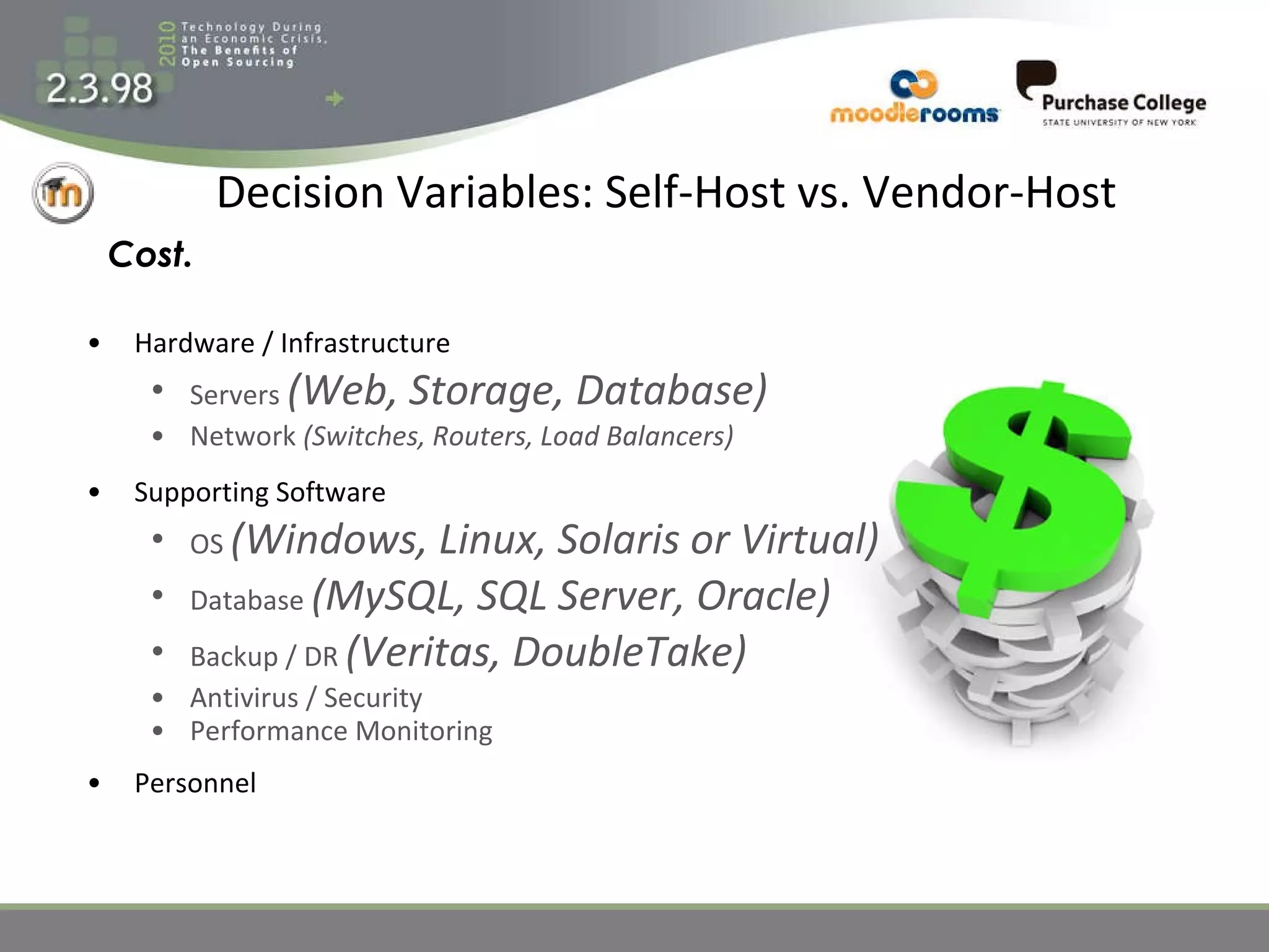 Decision Variables: Self-Host vs. Vendor-Host Hardware / Infrastructure Servers  (Web, Storage, Database) Network  (Switches, Routers, Load Balancers) Supporting Software OS  (Windows, Linux, Solaris or Virtual) Database  (MySQL, SQL Server, Oracle) Backup / DR  (Veritas, DoubleTake) Antivirus / Security Performance Monitoring Personnel Cost. 