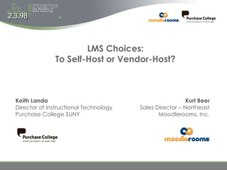LMS Choices: To Self-Host or Vendor-Host? Kurt Beer Sales Director – Northeast Moodlerooms, Inc. Keith Landa Director of Instructional Technology Purchase College SUNY 
