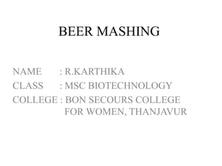 BEER MASHING
NAME : R.KARTHIKA
CLASS : MSC BIOTECHNOLOGY
COLLEGE : BON SECOURS COLLEGE
FOR WOMEN, THANJAVUR
 