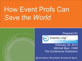 How Event Profs Can
Save the World

                                    Prepared for



                         February 26, 2012
                        Mitchell Beer, CMM
                  The Conference Publishers

         @mitchellbeer #eventtable #eventprofs #gmic
 