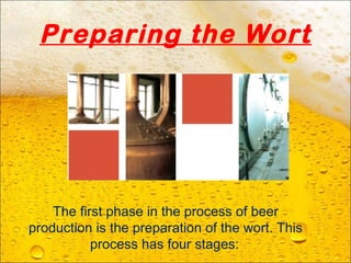 Preparing the Wort
The first phase in the process of beer
production is the preparation of the wort. This
process has four stages:
 