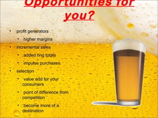Opportunities for
you?
• profit generators
• higher margins
• incremental sales
• added ring totals
• impulse purchases
• selection
• value add for your
consumers
• point of difference from
competition
• become more of a
destination
 