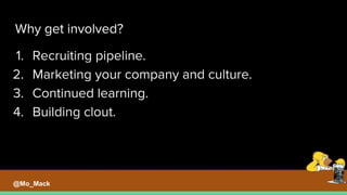 Why get involved?
1. Recruiting pipeline.
2. Marketing your company and culture.
3. Continued learning.
4. Building clout.
@Mo_Mack
 