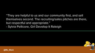 “They are helpful to us and our community first, and sell
themselves second. The recruiting/sales pitches are there,
but respectful and appropriate.”
- Sylvia Pellicore, Girl Develop It Raleigh
@Mo_Mack
 